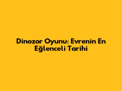 Dinozor Oyunu: Evrenin En Eğlenceli Tarihi