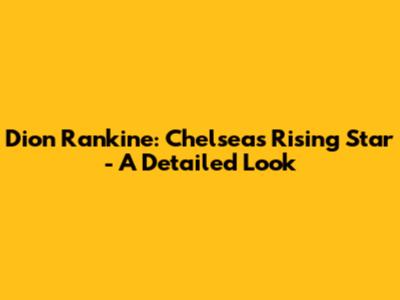 Dion Rankine: Chelsea's Rising Star - A Detailed Look