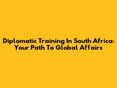 Diplomatic Training In South Africa: Your Path To Global Affairs
