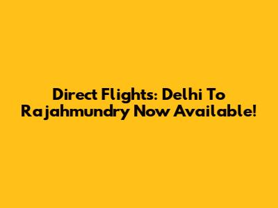 Direct Flights: Delhi To Rajahmundry Now Available!