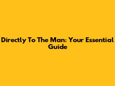 Directly To The Man: Your Essential Guide