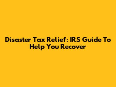 Disaster Tax Relief: IRS Guide To Help You Recover