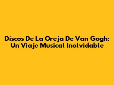 Discos De La Oreja De Van Gogh: Un Viaje Musical Inolvidable