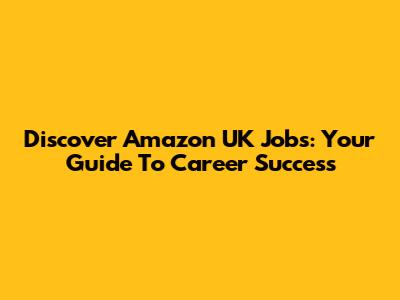 Discover Amazon UK Jobs: Your Guide To Career Success