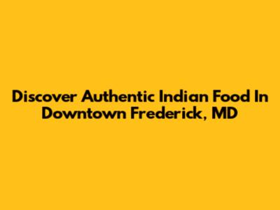 Discover Authentic Indian Food In Downtown Frederick, MD