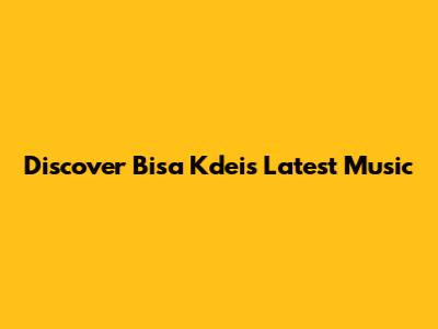Discover Bisa Kdei's Latest Music