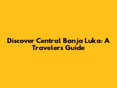 Discover Central Banja Luka: A Traveler's Guide