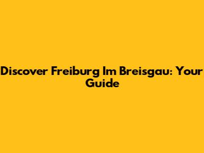 Discover Freiburg Im Breisgau: Your Guide