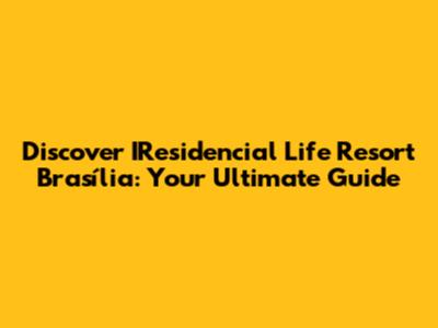 Discover IResidencial Life Resort Brasília: Your Ultimate Guide