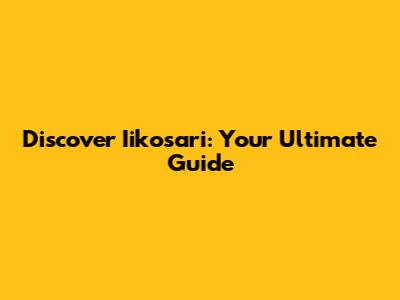 Discover Iikosari: Your Ultimate Guide