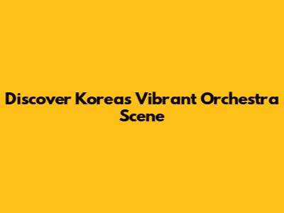 Discover Korea's Vibrant Orchestra Scene