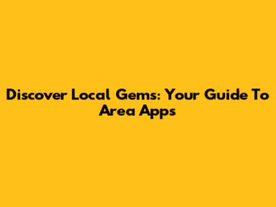 Discover Local Gems: Your Guide To Area Apps