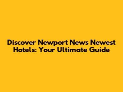 Discover Newport News' Newest Hotels: Your Ultimate Guide