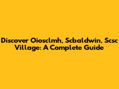 Discover Oiosclmh, Scbaldwin, Scsc Village: A Complete Guide