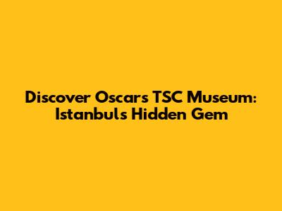 Discover Oscar's TSC Museum: Istanbul's Hidden Gem