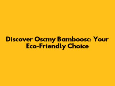 Discover Oscmy Bamboosc: Your Eco-Friendly Choice