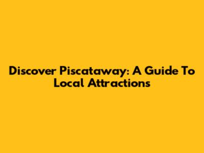 Discover Piscataway: A Guide To Local Attractions