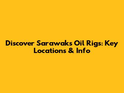 Discover Sarawak's Oil Rigs: Key Locations & Info