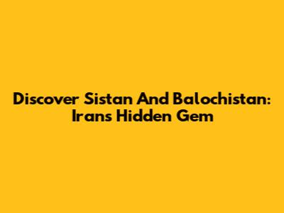 Discover Sistan And Balochistan: Iran's Hidden Gem