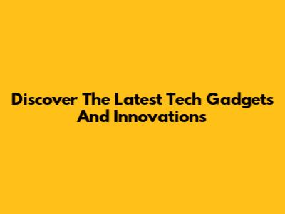 Discover The Latest Tech Gadgets And Innovations