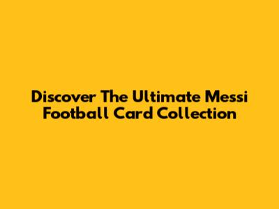 Discover The Ultimate Messi Football Card Collection
