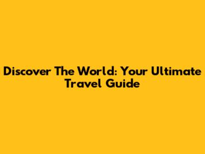 Discover The World: Your Ultimate Travel Guide
