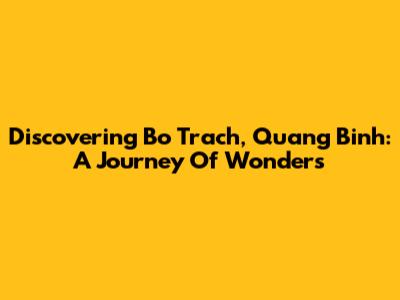 Discovering Bo Trach, Quang Binh: A Journey Of Wonders