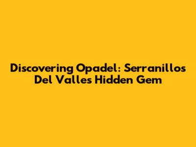 Discovering Opadel: Serranillos Del Valle's Hidden Gem