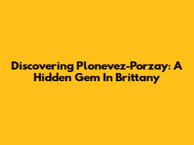 Discovering Plonevez-Porzay: A Hidden Gem In Brittany