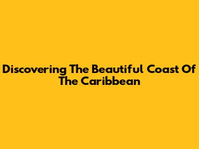 Discovering The Beautiful Coast Of The Caribbean