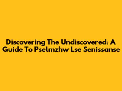 Discovering The Undiscovered: A Guide To Pselmzhw Lse Senissanse