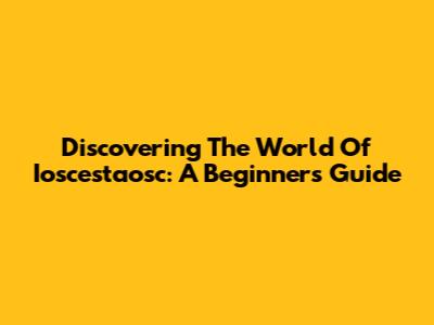 Discovering The World Of Ioscestaosc: A Beginner's Guide