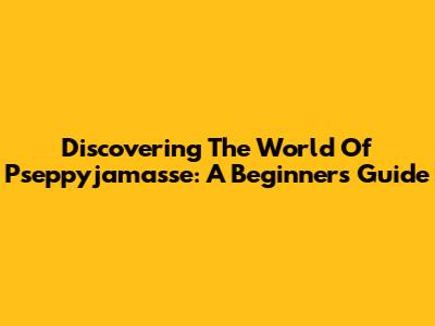 Discovering The World Of Pseppyjamasse: A Beginner's Guide