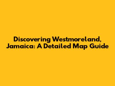 Discovering Westmoreland, Jamaica: A Detailed Map Guide