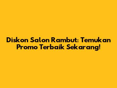 Diskon Salon Rambut: Temukan Promo Terbaik Sekarang!