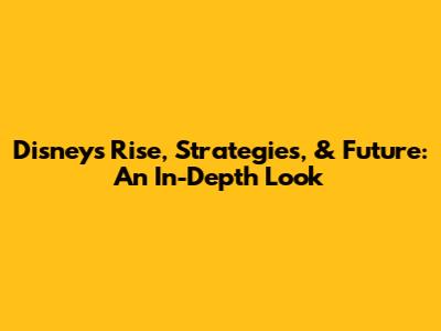 Disney's Rise, Strategies, & Future: An In-Depth Look