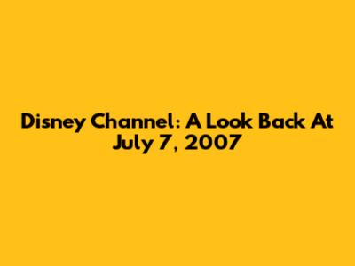 Disney Channel: A Look Back At July 7, 2007