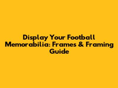 Display Your Football Memorabilia: Frames & Framing Guide