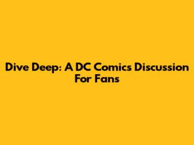 Dive Deep: A DC Comics Discussion For Fans