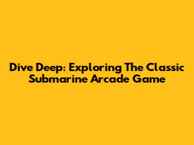 Dive Deep: Exploring The Classic Submarine Arcade Game