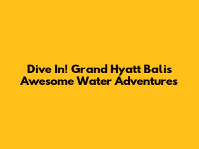 Dive In! Grand Hyatt Bali's Awesome Water Adventures