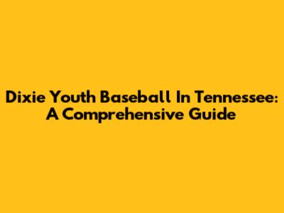 Dixie Youth Baseball In Tennessee: A Comprehensive Guide