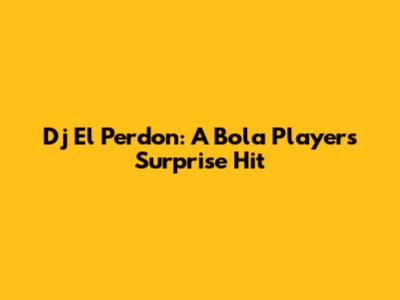 Dj El Perdon: A Bola Player's Surprise Hit