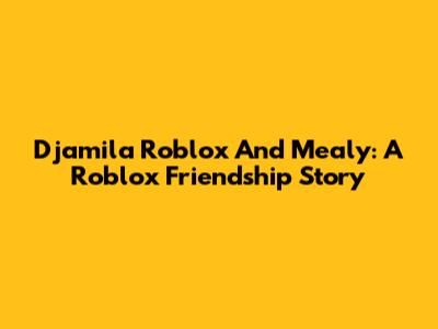 Djamila Roblox And Mealy: A Roblox Friendship Story