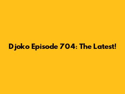 Djoko Episode 704: The Latest!