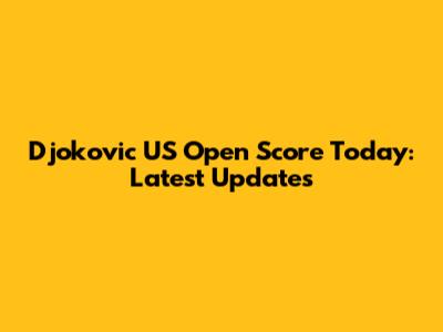 Djokovic US Open Score Today: Latest Updates
