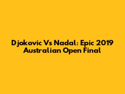 Djokovic Vs Nadal: Epic 2019 Australian Open Final