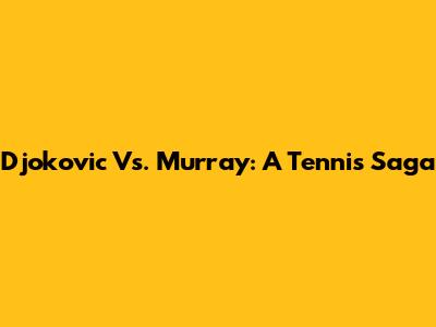 Djokovic Vs. Murray: A Tennis Saga