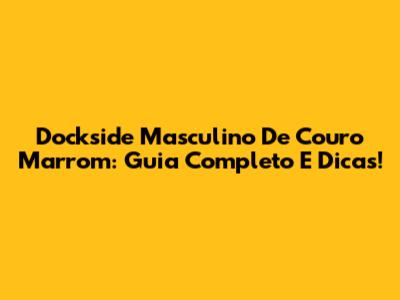Dockside Masculino De Couro Marrom: Guia Completo E Dicas!