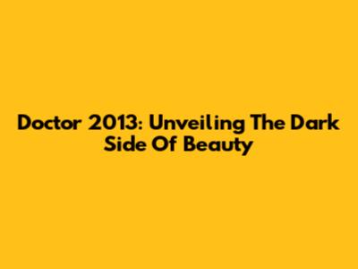 Doctor 2013: Unveiling The Dark Side Of Beauty